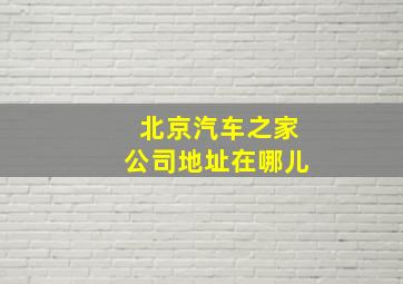 北京汽车之家公司地址在哪儿