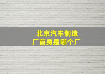 北京汽车制造厂前身是哪个厂