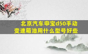 北京汽车申宝d50手动变速箱油用什么型号好些