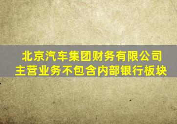 北京汽车集团财务有限公司主营业务不包含内部银行板块