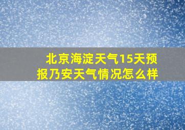 北京海淀天气15天预报乃安天气情况怎么样