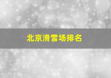 北京滑雪场排名