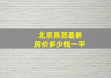 北京燕郊最新房价多少钱一平