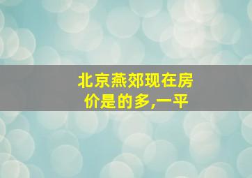 北京燕郊现在房价是的多,一平