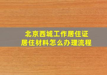 北京西城工作居住证居住材料怎么办理流程