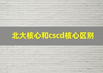 北大核心和cscd核心区别