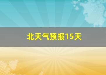 北天气预报15天