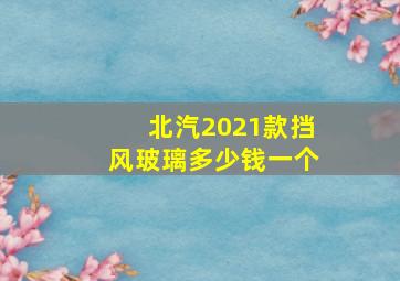 北汽2021款挡风玻璃多少钱一个