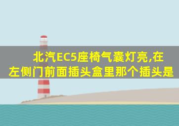 北汽EC5座椅气囊灯亮,在左侧门前面插头盒里那个插头是