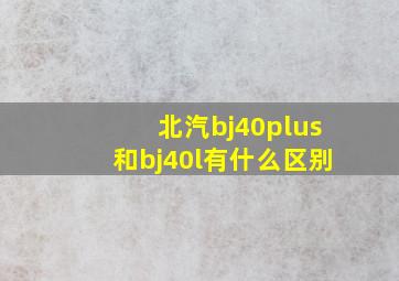 北汽bj40plus和bj40l有什么区别