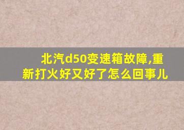 北汽d50变速箱故障,重新打火好又好了怎么回事儿