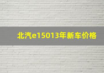 北汽e15013年新车价格