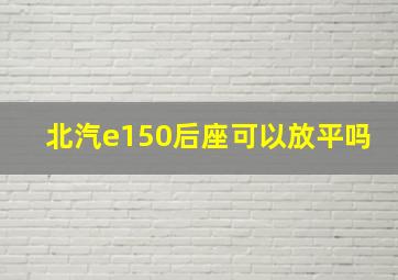 北汽e150后座可以放平吗