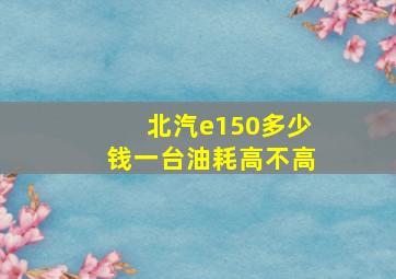 北汽e150多少钱一台油耗高不高