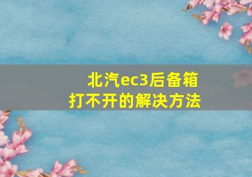 北汽ec3后备箱打不开的解决方法