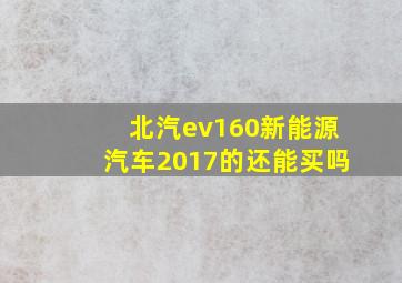 北汽ev160新能源汽车2017的还能买吗