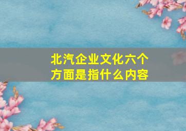 北汽企业文化六个方面是指什么内容