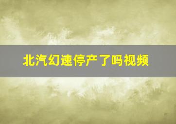 北汽幻速停产了吗视频