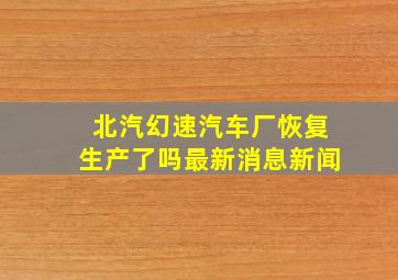 北汽幻速汽车厂恢复生产了吗最新消息新闻