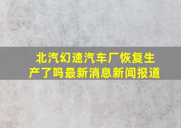 北汽幻速汽车厂恢复生产了吗最新消息新闻报道