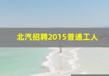 北汽招聘2015普通工人