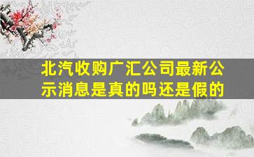 北汽收购广汇公司最新公示消息是真的吗还是假的