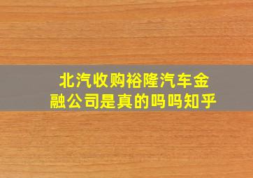 北汽收购裕隆汽车金融公司是真的吗吗知乎