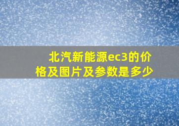 北汽新能源ec3的价格及图片及参数是多少