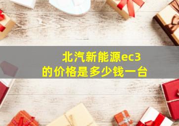 北汽新能源ec3的价格是多少钱一台