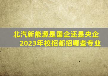 北汽新能源是国企还是央企2023年校招都招哪些专业