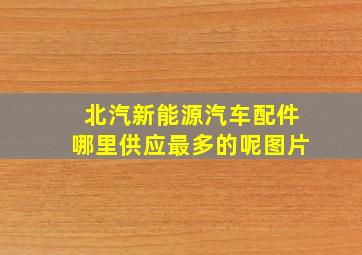 北汽新能源汽车配件哪里供应最多的呢图片