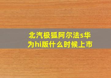 北汽极狐阿尔法s华为hi版什么时候上市