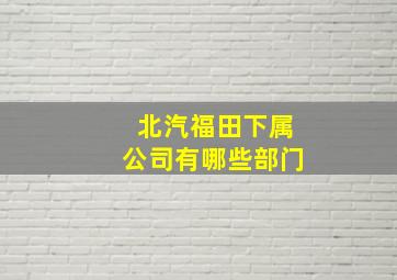 北汽福田下属公司有哪些部门