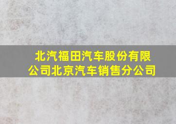 北汽福田汽车股份有限公司北京汽车销售分公司