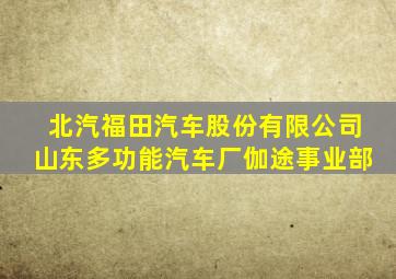 北汽福田汽车股份有限公司山东多功能汽车厂伽途事业部