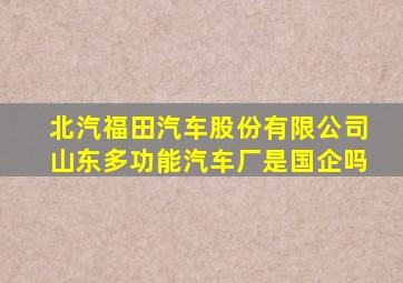 北汽福田汽车股份有限公司山东多功能汽车厂是国企吗