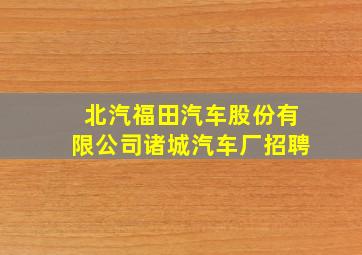 北汽福田汽车股份有限公司诸城汽车厂招聘