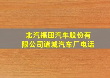 北汽福田汽车股份有限公司诸城汽车厂电话