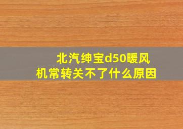 北汽绅宝d50暖风机常转关不了什么原因