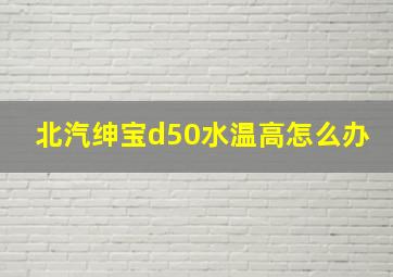 北汽绅宝d50水温高怎么办