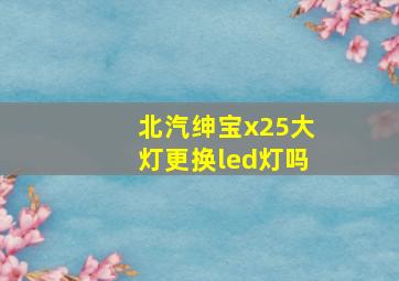 北汽绅宝x25大灯更换led灯吗