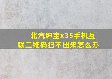 北汽绅宝x35手机互联二维码扫不出来怎么办