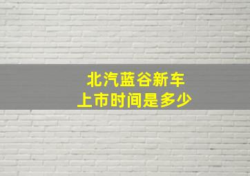 北汽蓝谷新车上市时间是多少