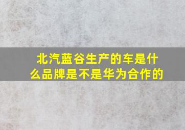 北汽蓝谷生产的车是什么品牌是不是华为合作的