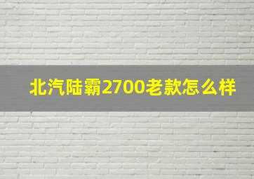 北汽陆霸2700老款怎么样