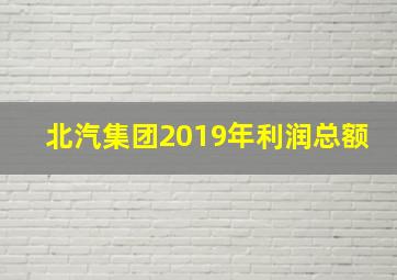 北汽集团2019年利润总额