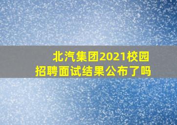 北汽集团2021校园招聘面试结果公布了吗