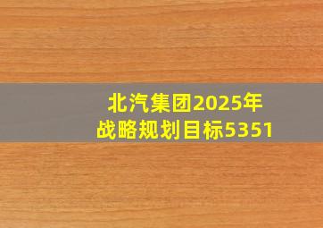 北汽集团2025年战略规划目标5351