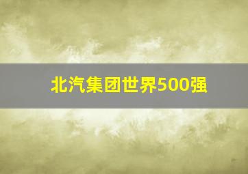 北汽集团世界500强