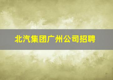 北汽集团广州公司招聘